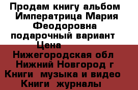 Продам книгу-альбом “Императрица Мария Феодоровна“ подарочный вариант › Цена ­ 1 100 - Нижегородская обл., Нижний Новгород г. Книги, музыка и видео » Книги, журналы   